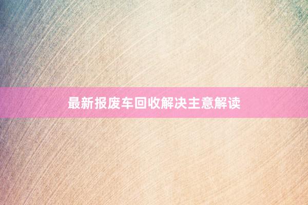最新报废车回收解决主意解读