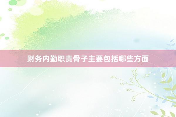 财务内勤职责骨子主要包括哪些方面