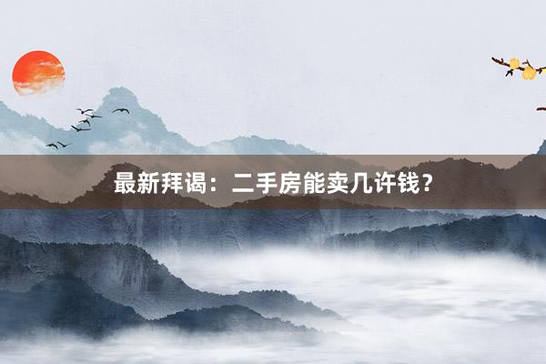 最新拜谒：二手房能卖几许钱？