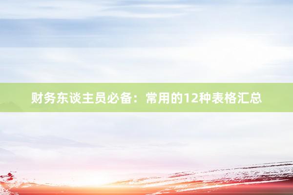 财务东谈主员必备：常用的12种表格汇总