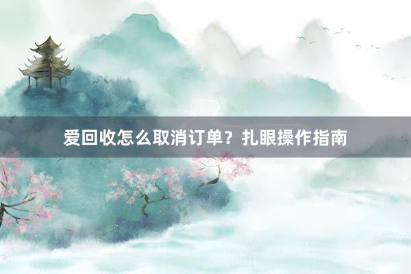 爱回收怎么取消订单？扎眼操作指南