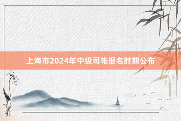 上海市2024年中级司帐报名时期公布