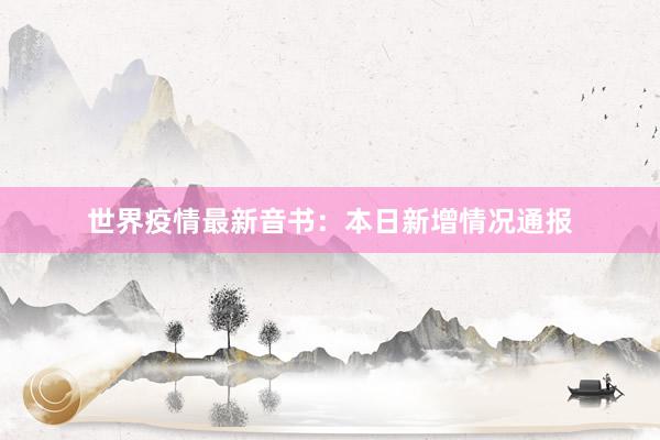 世界疫情最新音书：本日新增情况通报