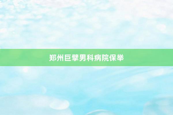 郑州巨擘男科病院保举