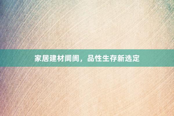 家居建材阛阓，品性生存新选定