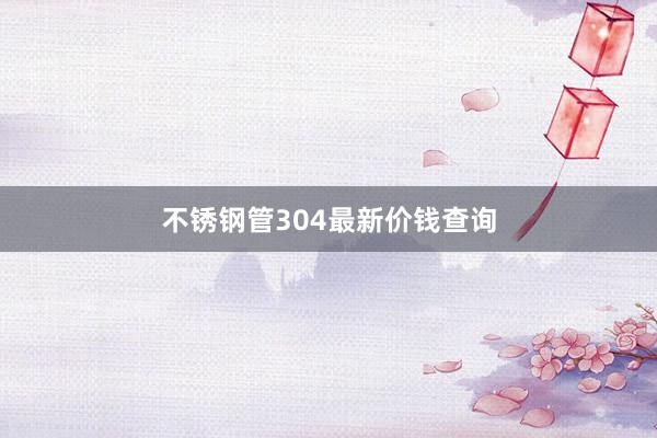 不锈钢管304最新价钱查询