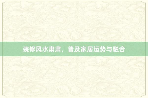 装修风水肃肃，普及家居运势与融合