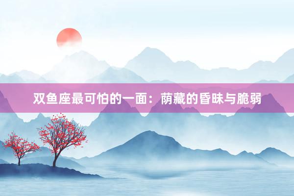 双鱼座最可怕的一面：荫藏的昏昧与脆弱
