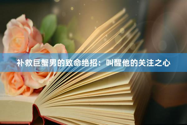 补救巨蟹男的致命绝招：叫醒他的关注之心