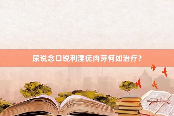 尿说念口锐利湿疣肉芽何如治疗？