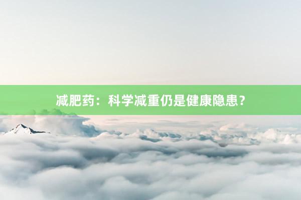 减肥药：科学减重仍是健康隐患？