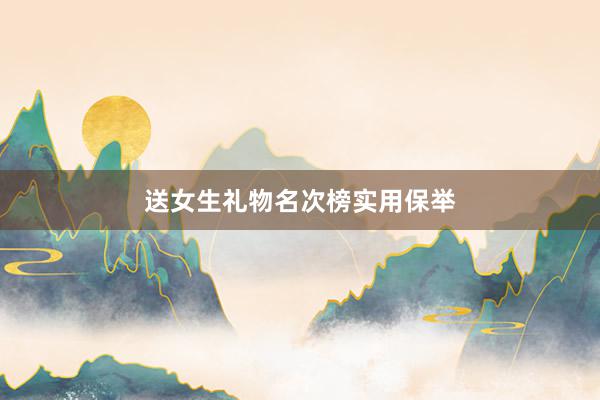 送女生礼物名次榜实用保举
