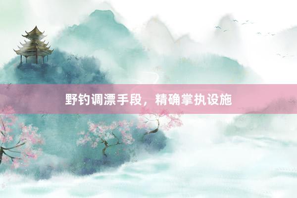 野钓调漂手段，精确掌执设施