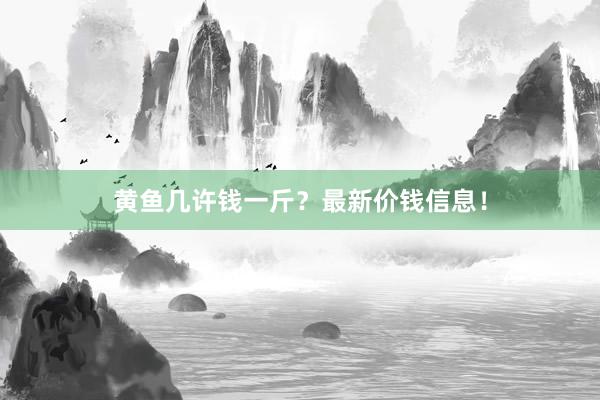 黄鱼几许钱一斤？最新价钱信息！