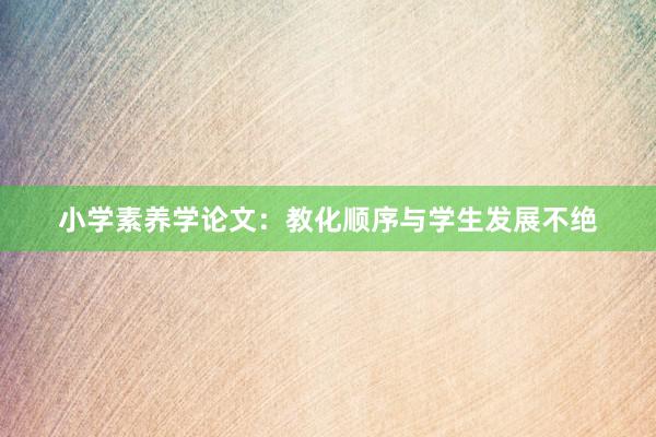 小学素养学论文：教化顺序与学生发展不绝