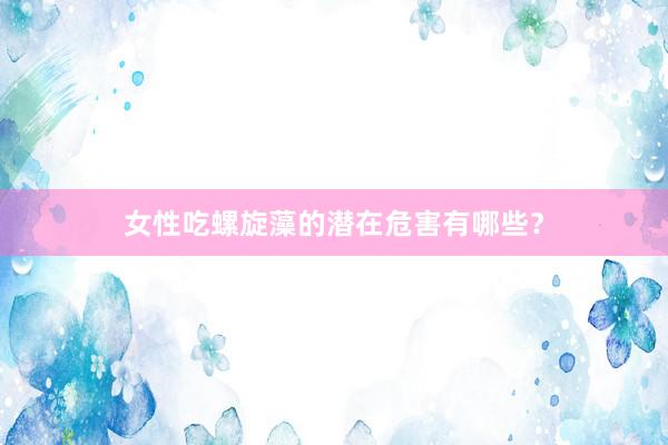 女性吃螺旋藻的潜在危害有哪些?
