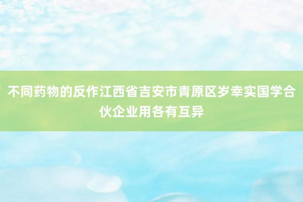 不同药物的反作江西省吉安市青原区岁幸实国学合伙企业用各有互异