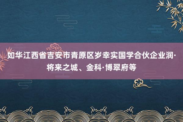如华江西省吉安市青原区岁幸实国学合伙企业润·将来之城、金科·博翠府等