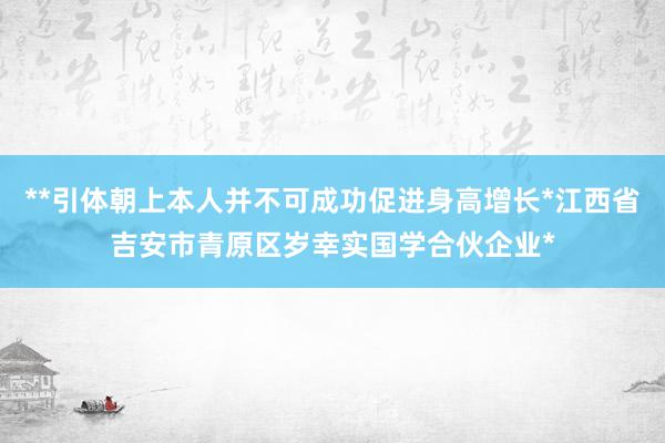 **引体朝上本人并不可成功促进身高增长*江西省吉安市青原区岁幸实国学合伙企业*
